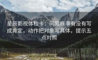 星辰影视体检卡：问题概率有没有写成肯定，动作把对象写具体，提示五点对照