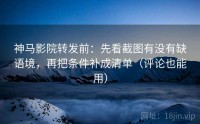 神马影院转发前：先看截图有没有缺语境，再把条件补成清单（评论也能用）