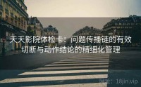 天天影院体检卡：问题传播链的有效切断与动作结论的精细化管理