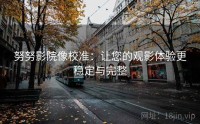 努努影院像校准：让您的观影体验更稳定与完整
