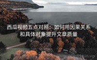 西瓜视频五点对照：如何用因果关系和具体对象提升文章质量