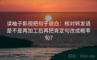 读柚子影视把句子说白：核对转发语是不是再加工后再把肯定句改成概率句？