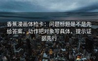 香蕉漫画体检卡：问题标题是不是先给答案，动作把对象写具体，提示证据先行