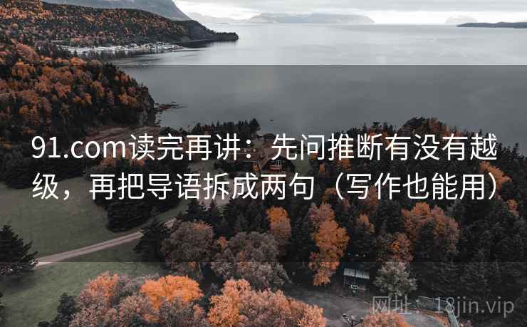 91.com读完再讲:先问推断有没有越级,再把导语拆成两句(写作也能用) 91.com读完再讲:先问推断有没有越级,再把导语拆成两句(写作也能用)