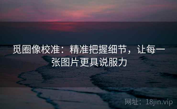 觅圈像校准:精准把握细节,让每一张图片更具说服力 觅圈像校准:精准把握细节,让每一张图片更具说服力