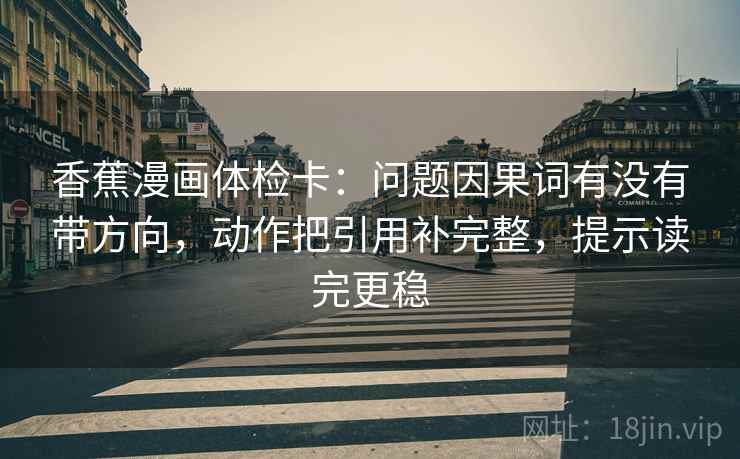 香蕉漫画体检卡：问题因果词有没有带方向，动作把引用补完整，提示读完更稳