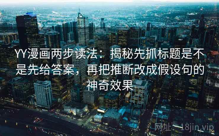 YY漫画两步读法：揭秘先抓标题是不是先给答案，再把推断改成假设句的神奇效果