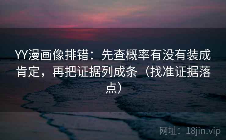 YY漫画像排错：先查概率有没有装成肯定，再把证据列成条（找准证据落点）