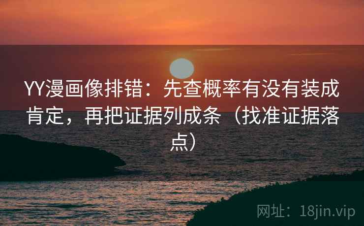 YY漫画像排错：先查概率有没有装成肯定，再把证据列成条（找准证据落点）