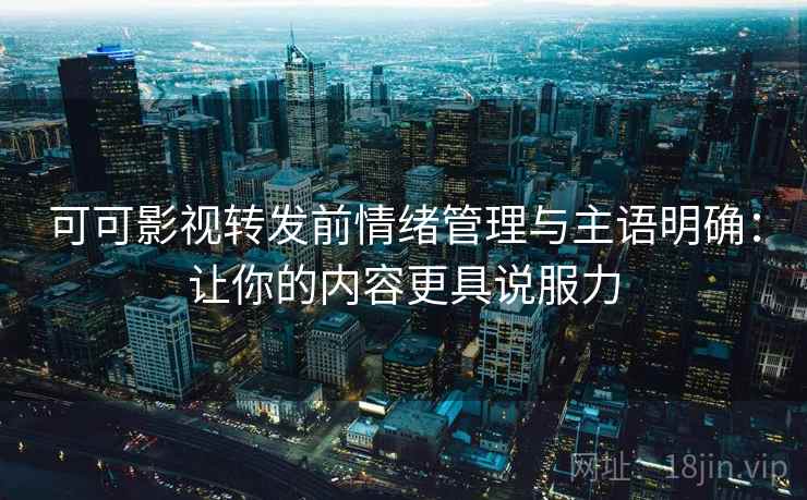 可可影视转发前情绪管理与主语明确：让你的内容更具说服力