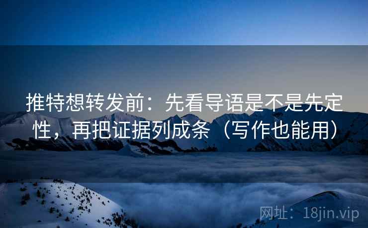 推特想转发前：先看导语是不是先定性，再把证据列成条（写作也能用）