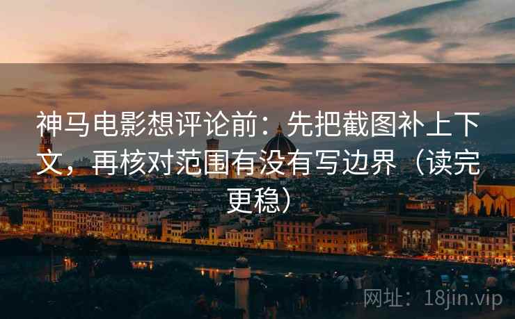 神马电影想评论前：先把截图补上下文，再核对范围有没有写边界（读完更稳）