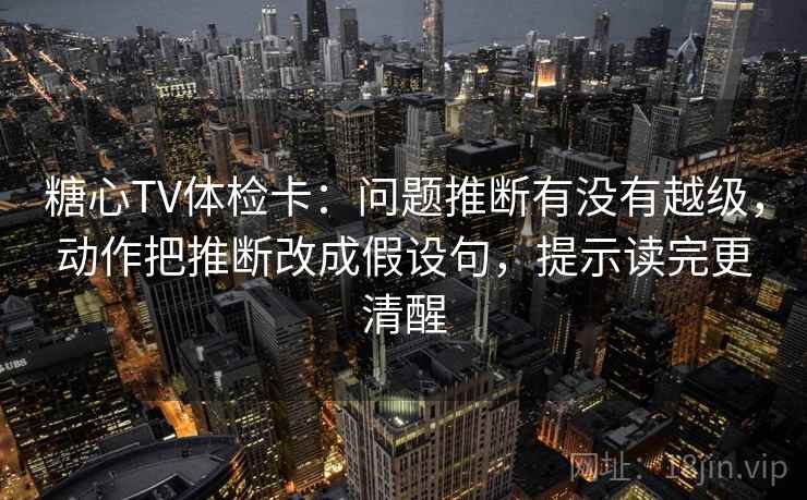 糖心TV体检卡：问题推断有没有越级，动作把推断改成假设句，提示读完更清醒
