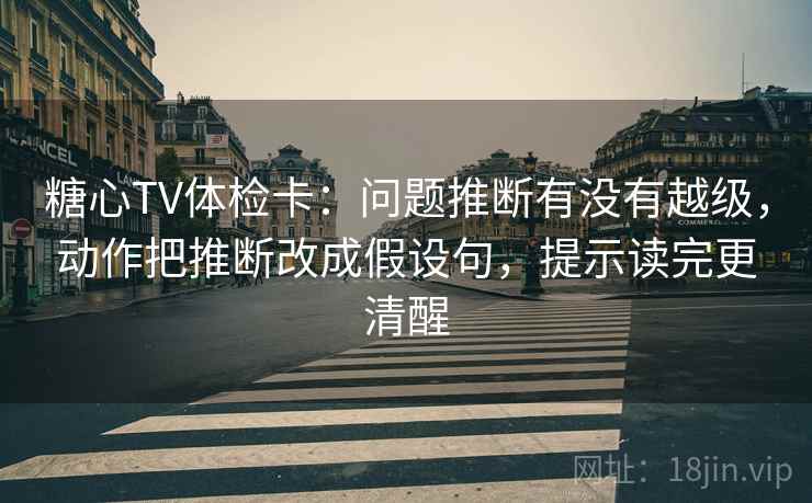 糖心TV体检卡：问题推断有没有越级，动作把推断改成假设句，提示读完更清醒