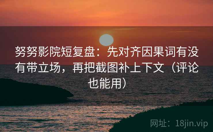 努努影院短复盘：先对齐因果词有没有带立场，再把截图补上下文（评论也能用）