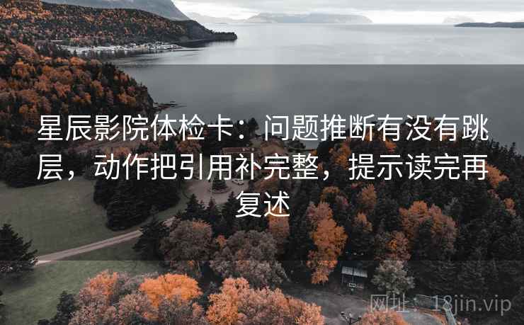 星辰影院体检卡：问题推断有没有跳层，动作把引用补完整，提示读完再复述