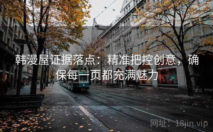 韩漫屋证据落点：精准把控创意，确保每一页都充满魅力