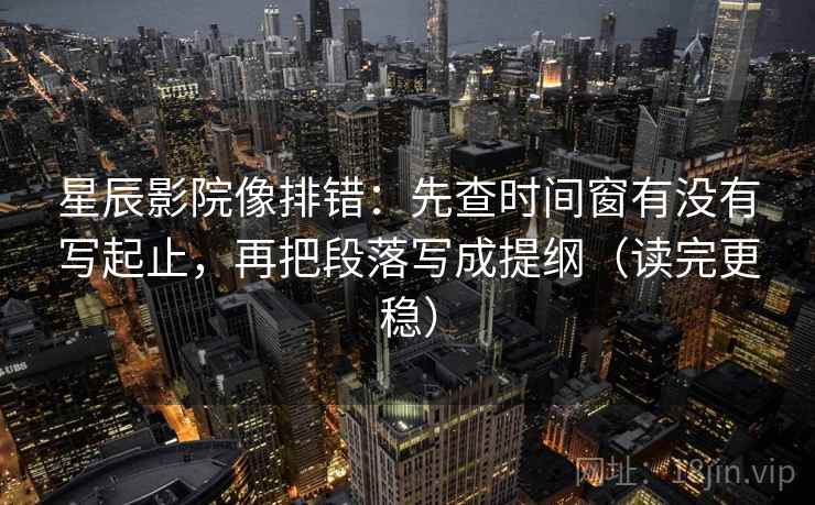 星辰影院像排错：先查时间窗有没有写起止，再把段落写成提纲（读完更稳）