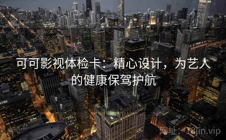 可可影视体检卡:精心设计,为艺人的健康保驾护航 可可影视体检卡:精心设计,为艺人的健康保驾护航