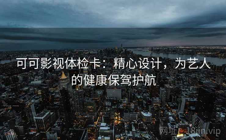 可可影视体检卡:精心设计,为艺人的健康保驾护航 可可影视体检卡:精心设计,为艺人的健康保驾护航