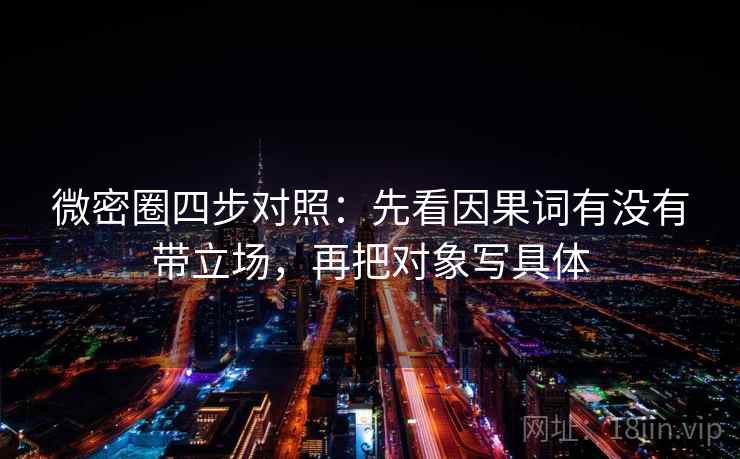微密圈四步对照：先看因果词有没有带立场，再把对象写具体