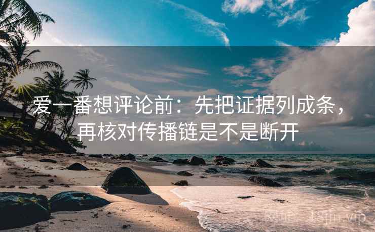 爱一番想评论前:先把证据列成条,再核对传播链是不是断开 爱一番想评论前:先把证据列成条,再核对传播链是不是断开