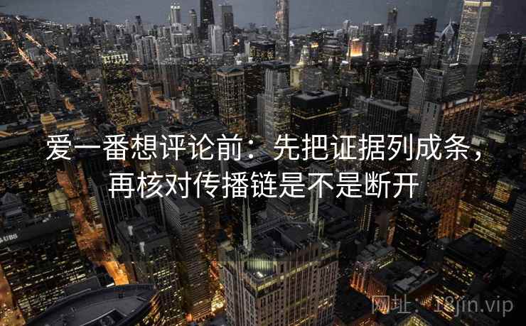 爱一番想评论前:先把证据列成条,再核对传播链是不是断开 爱一番想评论前:先把证据列成条,再核对传播链是不是断开