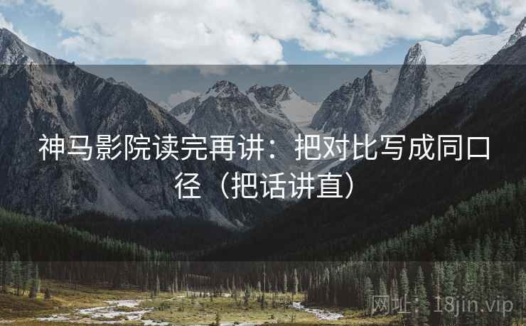 神马影院读完再讲：把对比写成同口径（把话讲直）