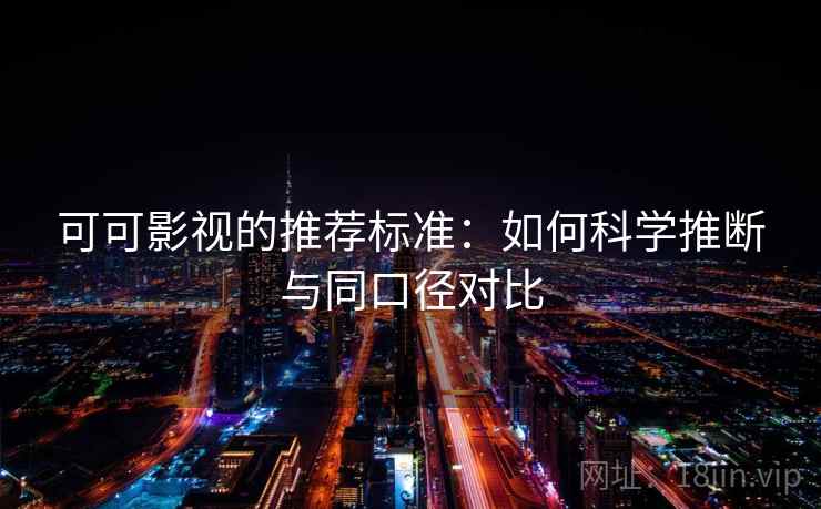 可可影视的推荐标准：如何科学推断与同口径对比