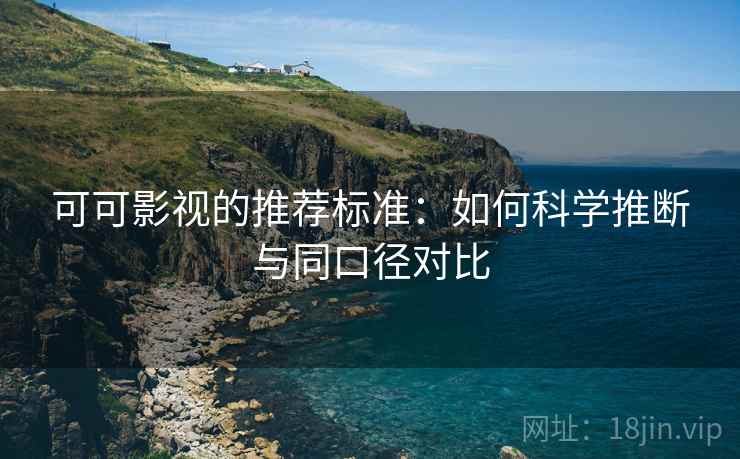 可可影视的推荐标准：如何科学推断与同口径对比