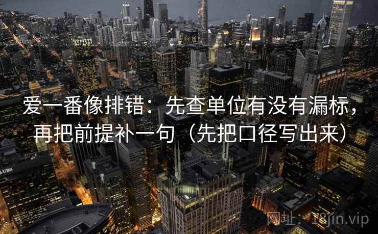 爱一番像排错：先查单位有没有漏标，再把前提补一句（先把口径写出来）