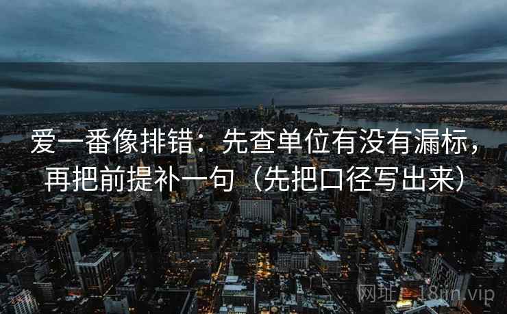 爱一番像排错：先查单位有没有漏标，再把前提补一句（先把口径写出来）