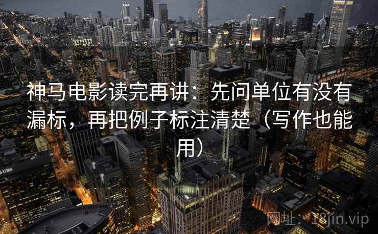 神马电影读完再讲：先问单位有没有漏标，再把例子标注清楚（写作也能用）