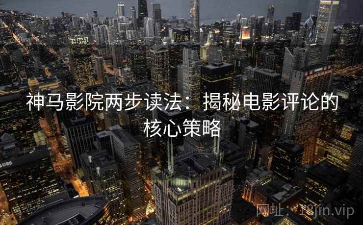神马影院两步读法：揭秘电影评论的核心策略
