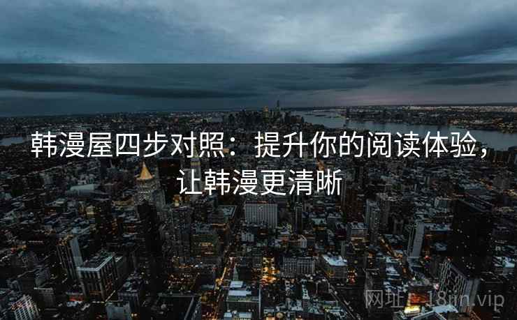 韩漫屋四步对照：提升你的阅读体验，让韩漫更清晰