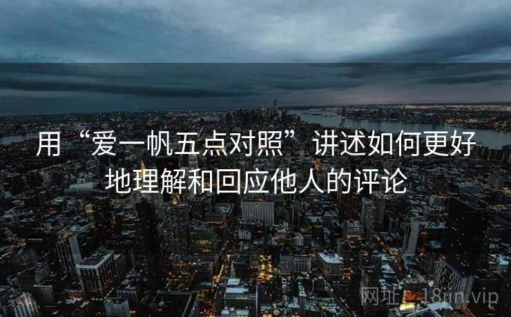 用“爱一帆五点对照”讲述如何更好地理解和回应他人的评论