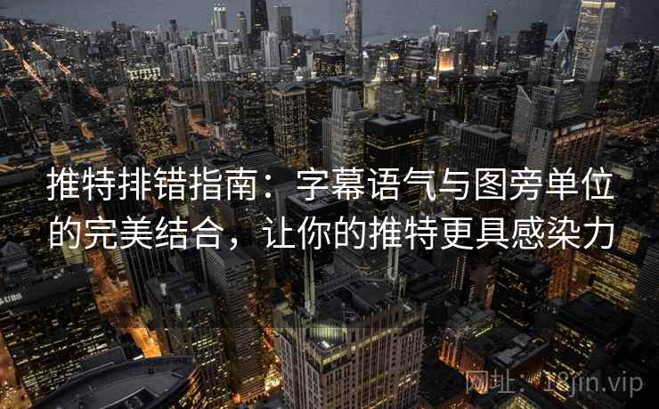 推特排错指南：字幕语气与图旁单位的完美结合，让你的推特更具感染力