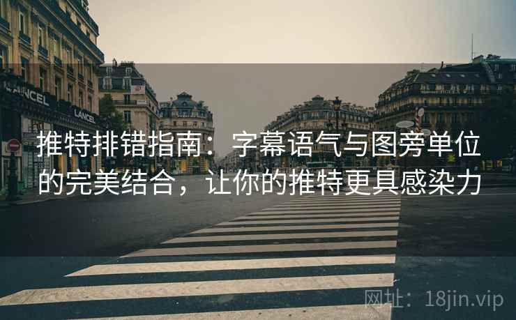 推特排错指南：字幕语气与图旁单位的完美结合，让你的推特更具感染力
