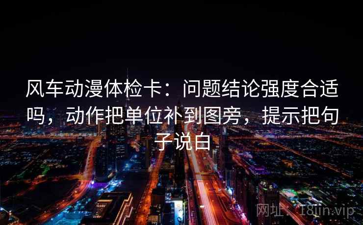 风车动漫体检卡：问题结论强度合适吗，动作把单位补到图旁，提示把句子说白