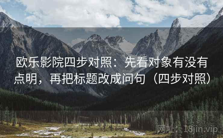 欧乐影院四步对照：先看对象有没有点明，再把标题改成问句（四步对照）