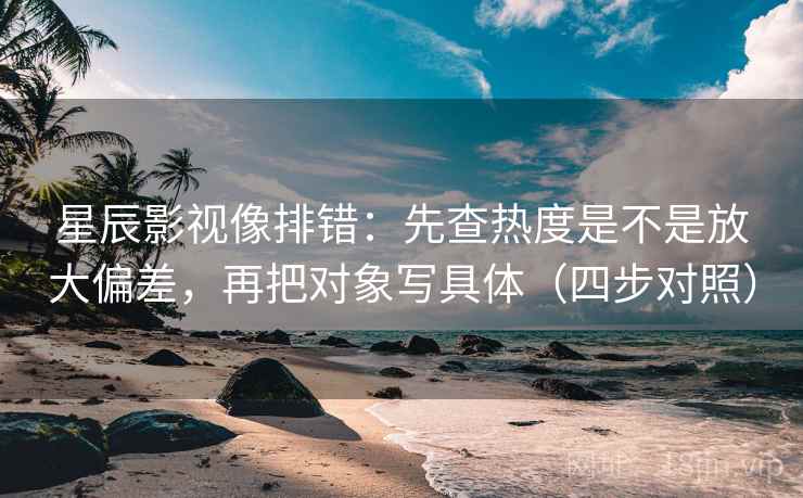 星辰影视像排错：先查热度是不是放大偏差，再把对象写具体（四步对照）