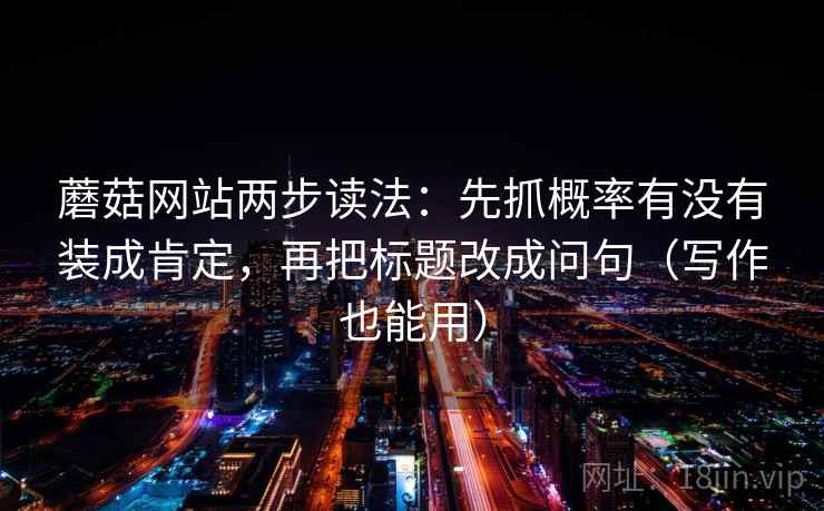 蘑菇网站两步读法：先抓概率有没有装成肯定，再把标题改成问句（写作也能用）