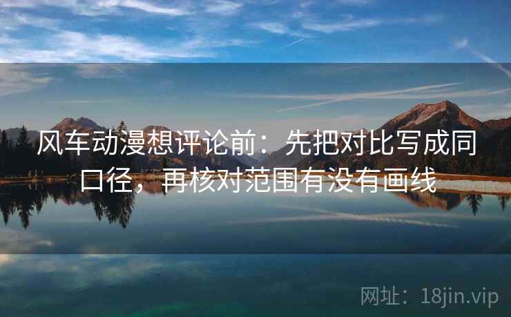 风车动漫想评论前：先把对比写成同口径，再核对范围有没有画线