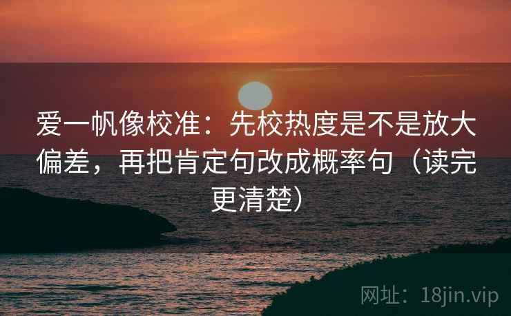 爱一帆像校准：先校热度是不是放大偏差，再把肯定句改成概率句（读完更清楚）