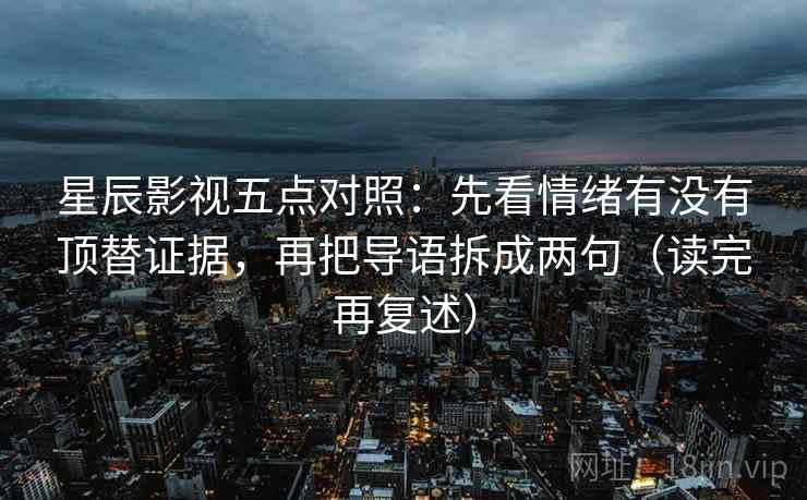 星辰影视五点对照：先看情绪有没有顶替证据，再把导语拆成两句（读完再复述）