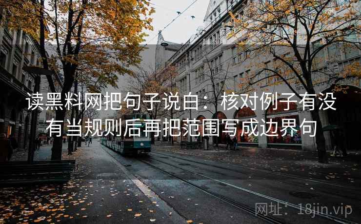 读黑料网把句子说白：核对例子有没有当规则后再把范围写成边界句