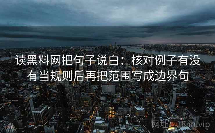 读黑料网把句子说白：核对例子有没有当规则后再把范围写成边界句