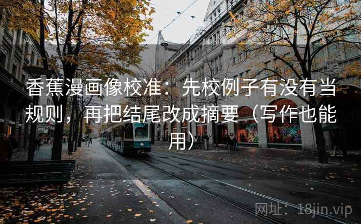 香蕉漫画像校准:先校例子有没有当规则,再把结尾改成摘要(写作也能用) 香蕉漫画像校准:先校例子有没有当规则,再把结尾改成摘要(写作也能用)