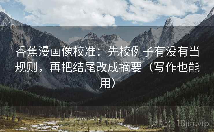 香蕉漫画像校准:先校例子有没有当规则,再把结尾改成摘要(写作也能用) 香蕉漫画像校准:先校例子有没有当规则,再把结尾改成摘要(写作也能用)