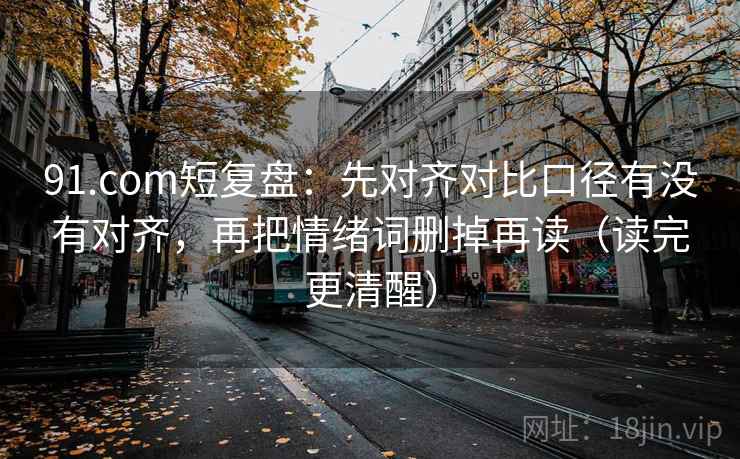 91.com短复盘：先对齐对比口径有没有对齐，再把情绪词删掉再读（读完更清醒）